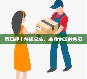 周口顺丰快递总店，高效物流的典范