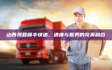 山西岚县顺丰快递，速度与服务的完美融合