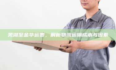 芜湖至金华运费，解析物流运输成本与因素