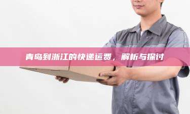 青岛到浙江的快递运费，解析与探讨