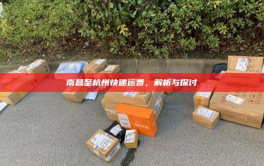 南昌至杭州快递运费,解析与探讨