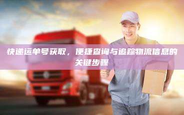 快递运单号获取，便捷查询与追踪物流信息的关键步骤