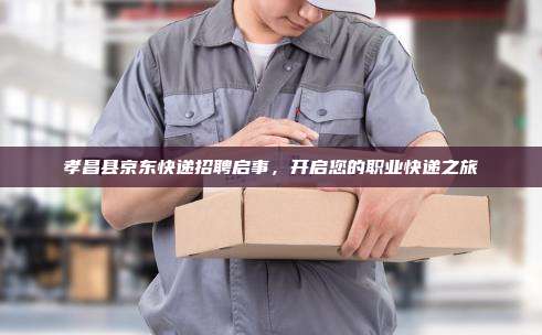 孝昌县京东快递招聘启事，开启您的职业快递之旅