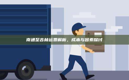 南通至吉林运费解析，成本与因素探讨