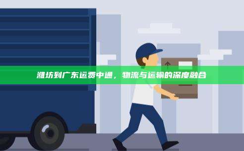 潍坊到广东运费中通，物流与运输的深度融合