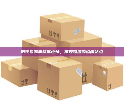 闵行区顺丰快递地址，高效物流的枢纽站点