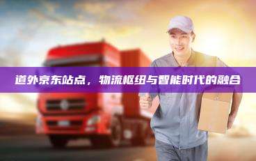 道外京东站点，物流枢纽与智能时代的融合