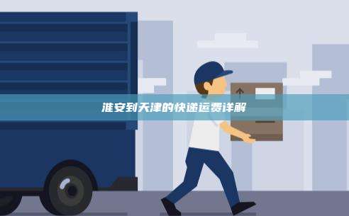淮安到天津的快递运费详解