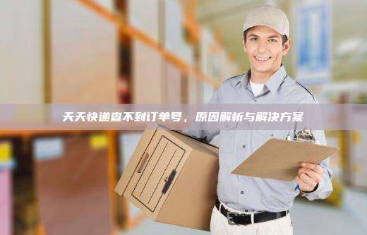 天天快递查不到订单号，原因解析与解决方案