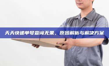 天天快递单号查询无果，原因解析与解决方案