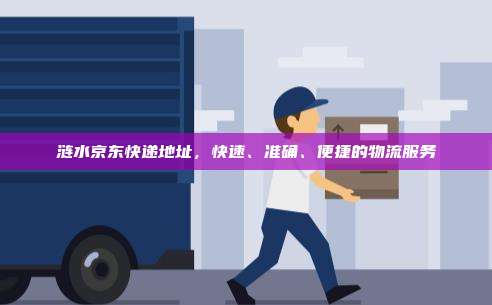 涟水京东快递地址，快速、准确、便捷的物流服务