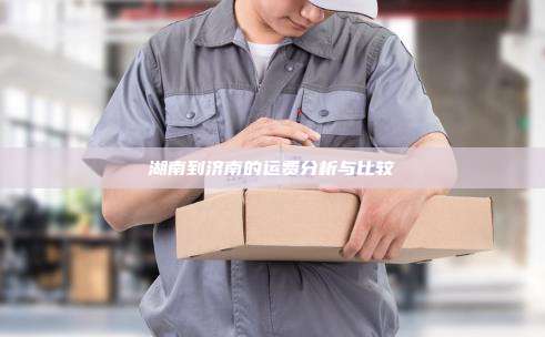 湖南到济南的运费分析与比较