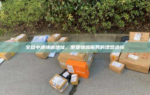 文登中通快递地址，便捷物流服务的理想选择