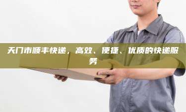 天门市顺丰快递，高效、便捷、优质的快递服务