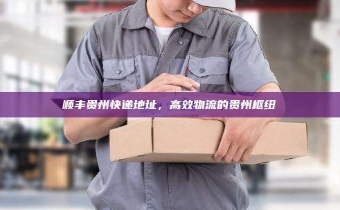 顺丰贵州快递地址，高效物流的贵州枢纽