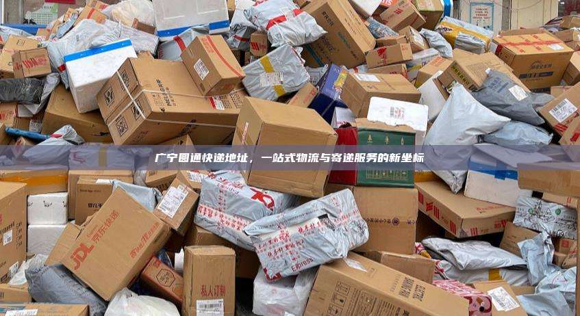 广宁圆通快递地址，一站式物流与寄递服务的新坐标