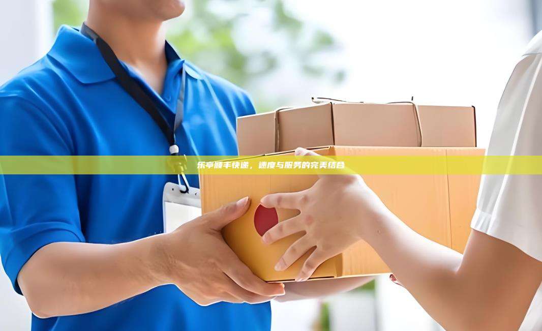 乐亭顺丰快递，速度与服务的完美结合