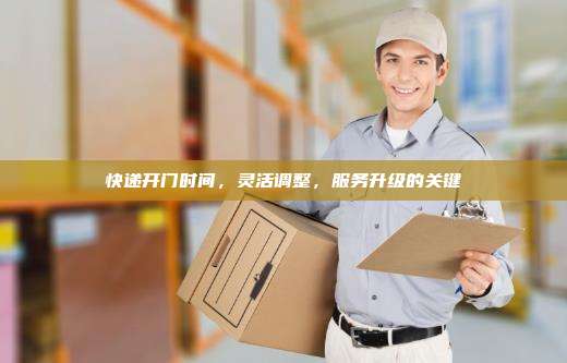 快递开门时间，灵活调整，服务升级的关键