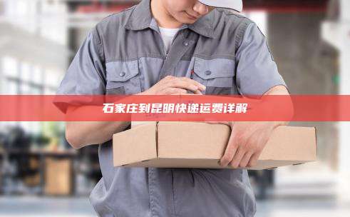 石家庄到昆明快递运费详解