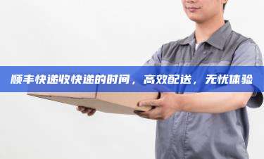 顺丰快递收快递的时间，高效配送，无忧体验