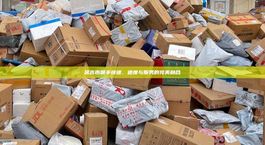延吉市顺丰快递，速度与服务的完美融合