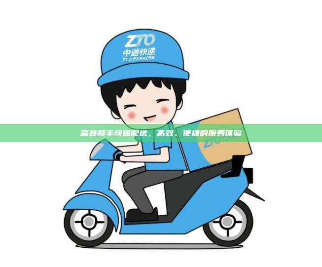 莒县顺丰快递配送，高效、便捷的服务体验