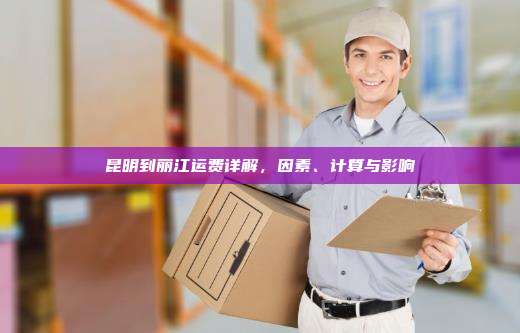 昆明到丽江运费详解，因素、计算与影响
