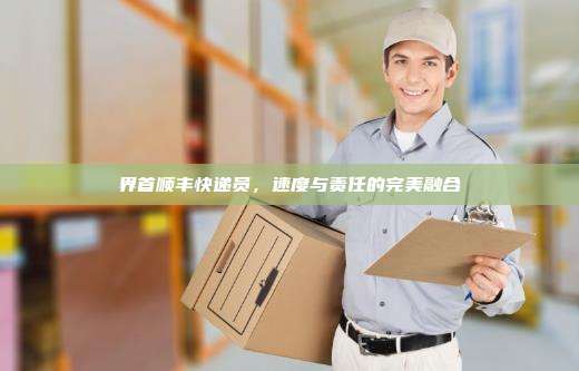 界首顺丰快递员，速度与责任的完美融合