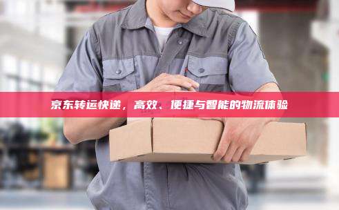 京东转运快递，高效、便捷与智能的物流体验