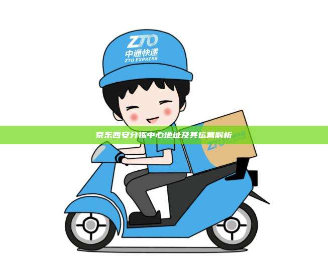 京东西安分拣中心地址及其运营解析