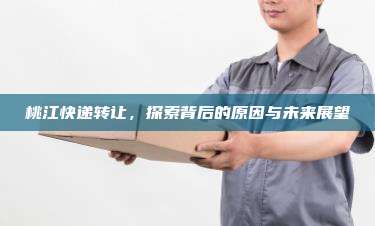 桃江快递转让，探索背后的原因与未来展望