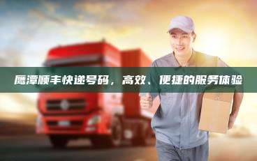 鹰潭顺丰快递号码，高效、便捷的服务体验