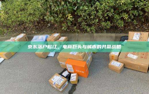 京东落户松江，电商巨头与城市的共赢战略
