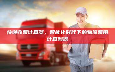 快递收费计算器，智能化时代下的物流费用计算利器