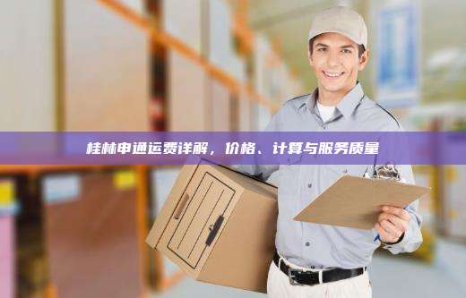桂林申通运费详解，价格、计算与服务质量