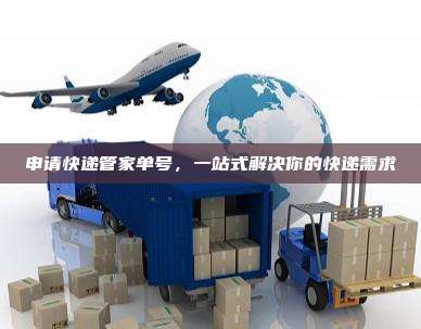 申请快递管家单号，一站式解决你的快递需求