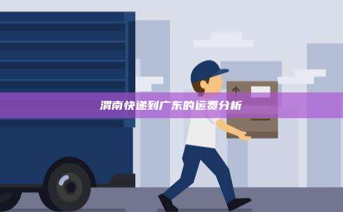 渭南快递到广东的运费分析