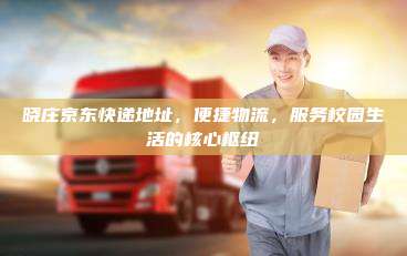 晓庄京东快递地址，便捷物流，服务校园生活的核心枢纽