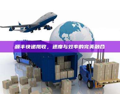 顺丰快递揽收，速度与效率的完美融合