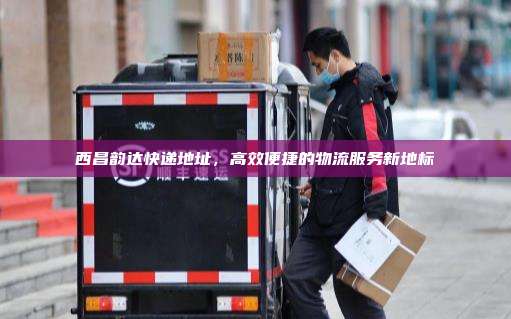 西昌韵达快递地址，高效便捷的物流服务新地标