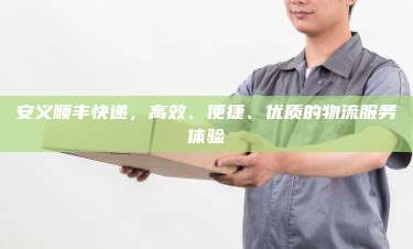 安义顺丰快递,高效、便捷、优质的物流服务体验