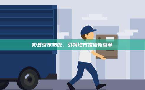 彬县京东物流，引领地方物流新篇章