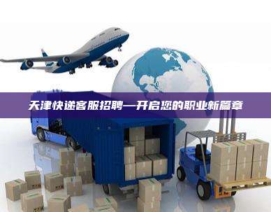 天津快递客服招聘—开启您的职业新篇章