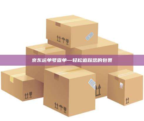京东运单号查单—轻松追踪您的包裹