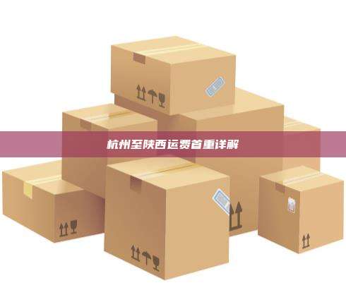 杭州至陕西运费首重详解