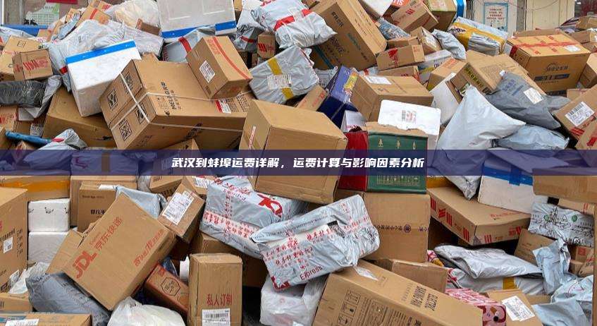 武汉到蚌埠运费详解，运费计算与影响因素分析