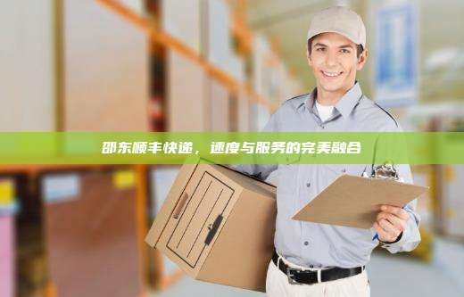 邵东顺丰快递，速度与服务的完美融合