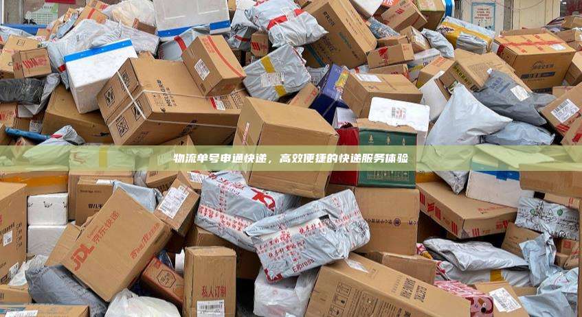 物流单号申通快递，高效便捷的快递服务体验