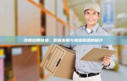 沈阳招聘快递，职业发展与就业机遇的探讨