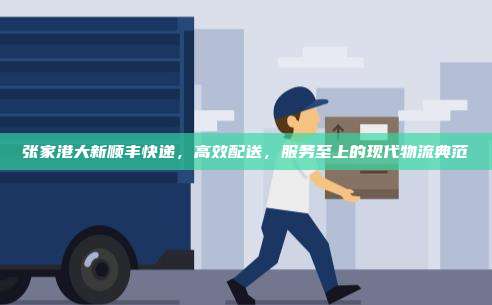 张家港大新顺丰快递，高效配送，服务至上的现代物流典范